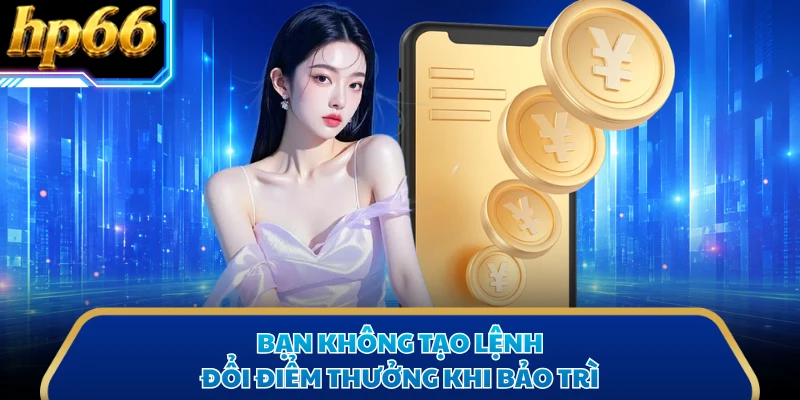 Bạn không tạo lệnh đổi điểm thưởng khi bảo trì